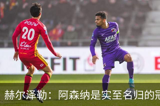 赫尔泽勒：阿森纳是实至名归的冠军，他们可能有英格兰最强阵容